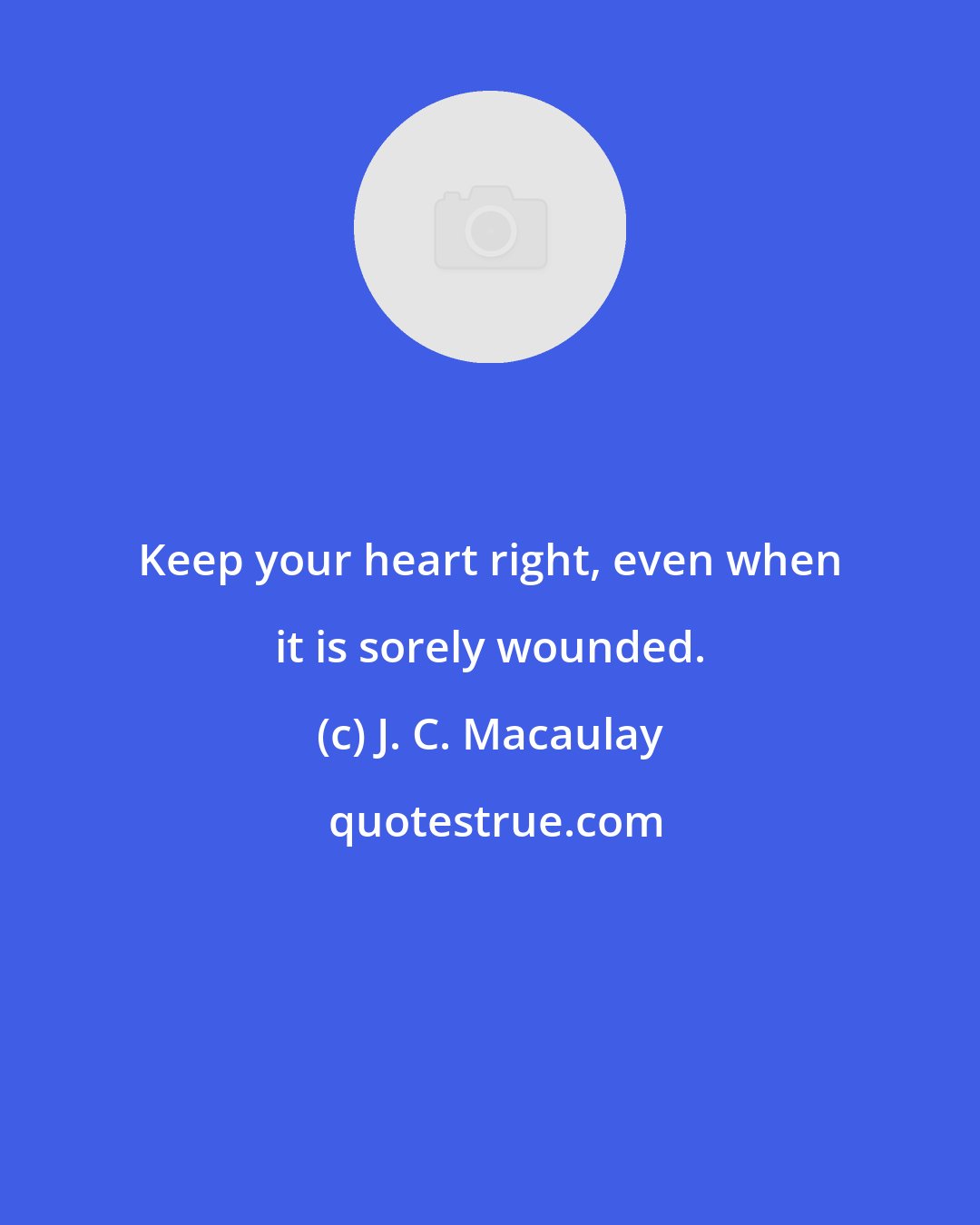 J. C. Macaulay: Keep your heart right, even when it is sorely wounded.