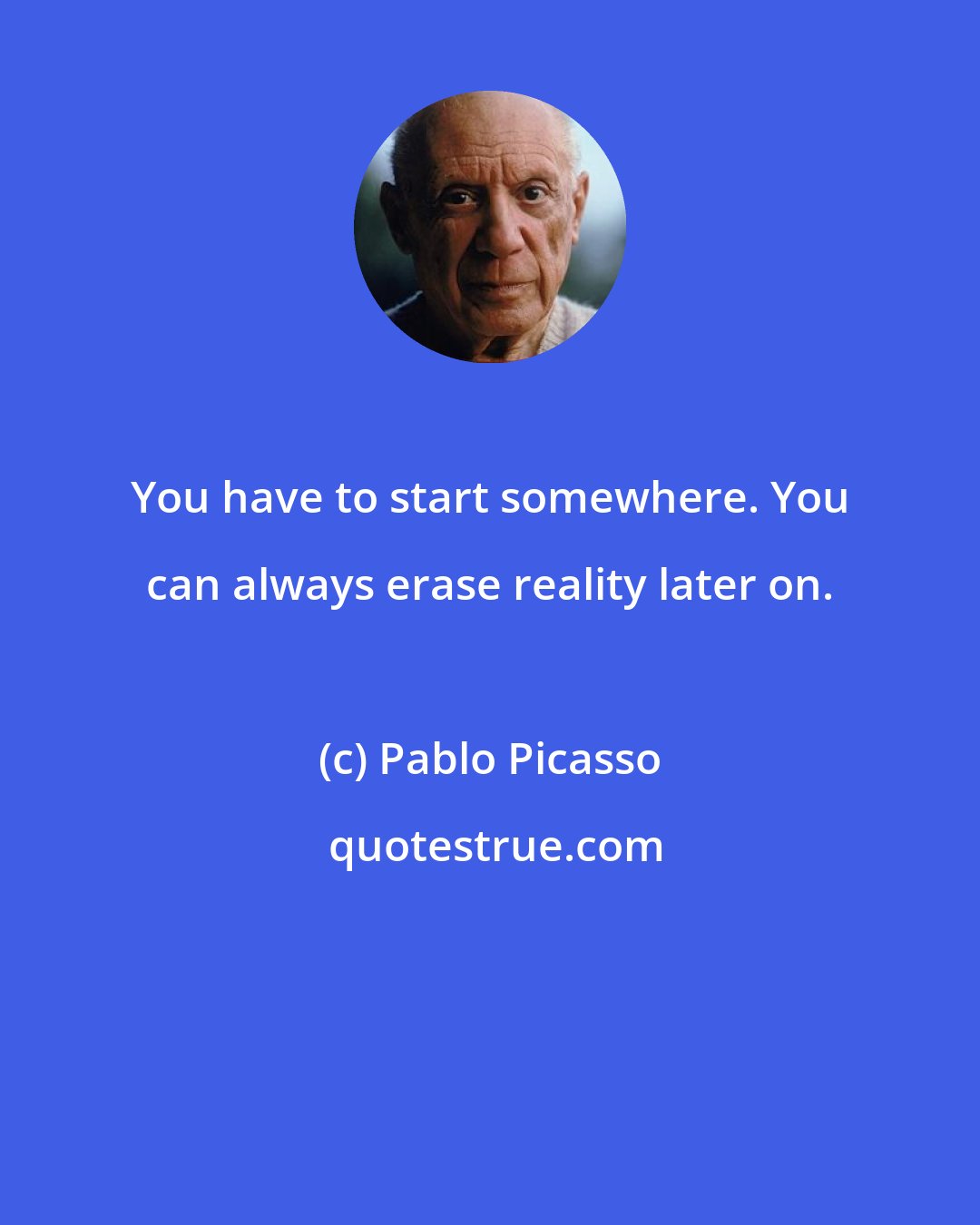 Pablo Picasso: You have to start somewhere. You can always erase reality later on.