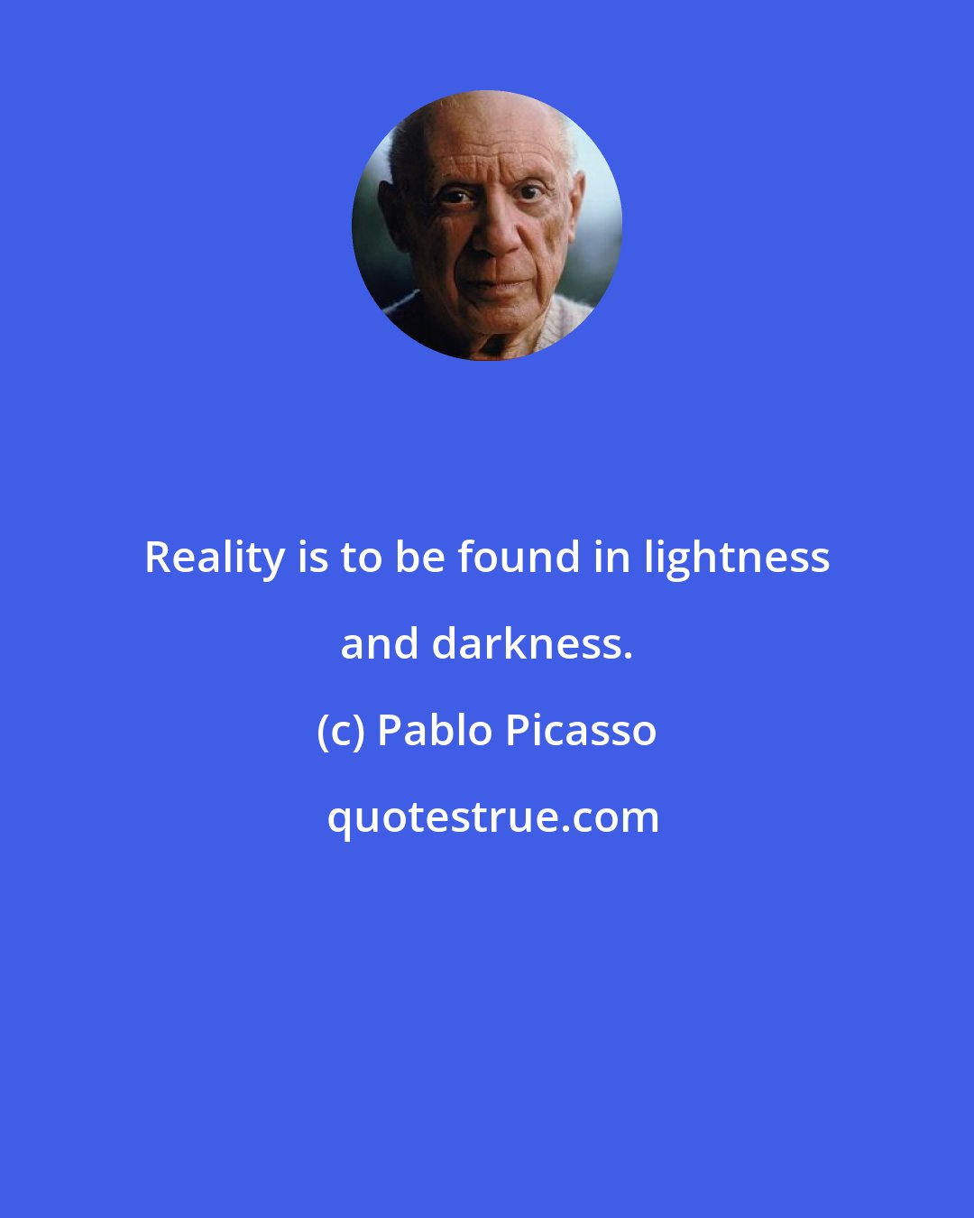 Pablo Picasso: Reality is to be found in lightness and darkness.