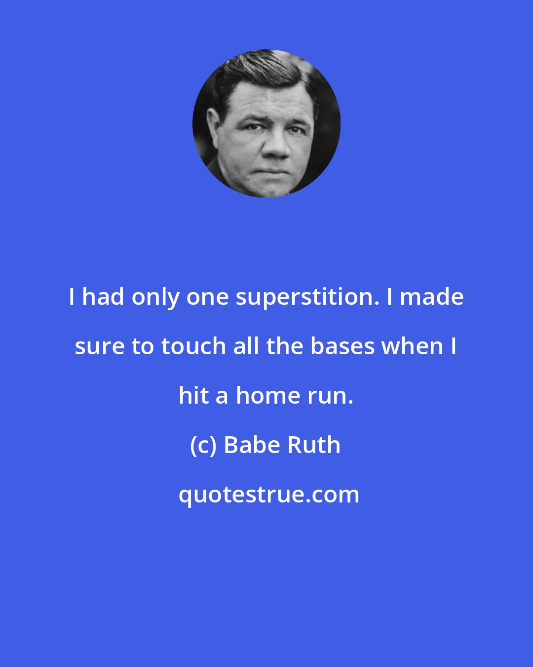 Babe Ruth: I had only one superstition. I made sure to touch all the bases when I hit a home run.