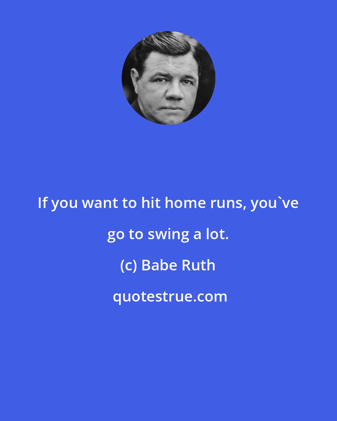Babe Ruth: If you want to hit home runs, you've go to swing a lot.