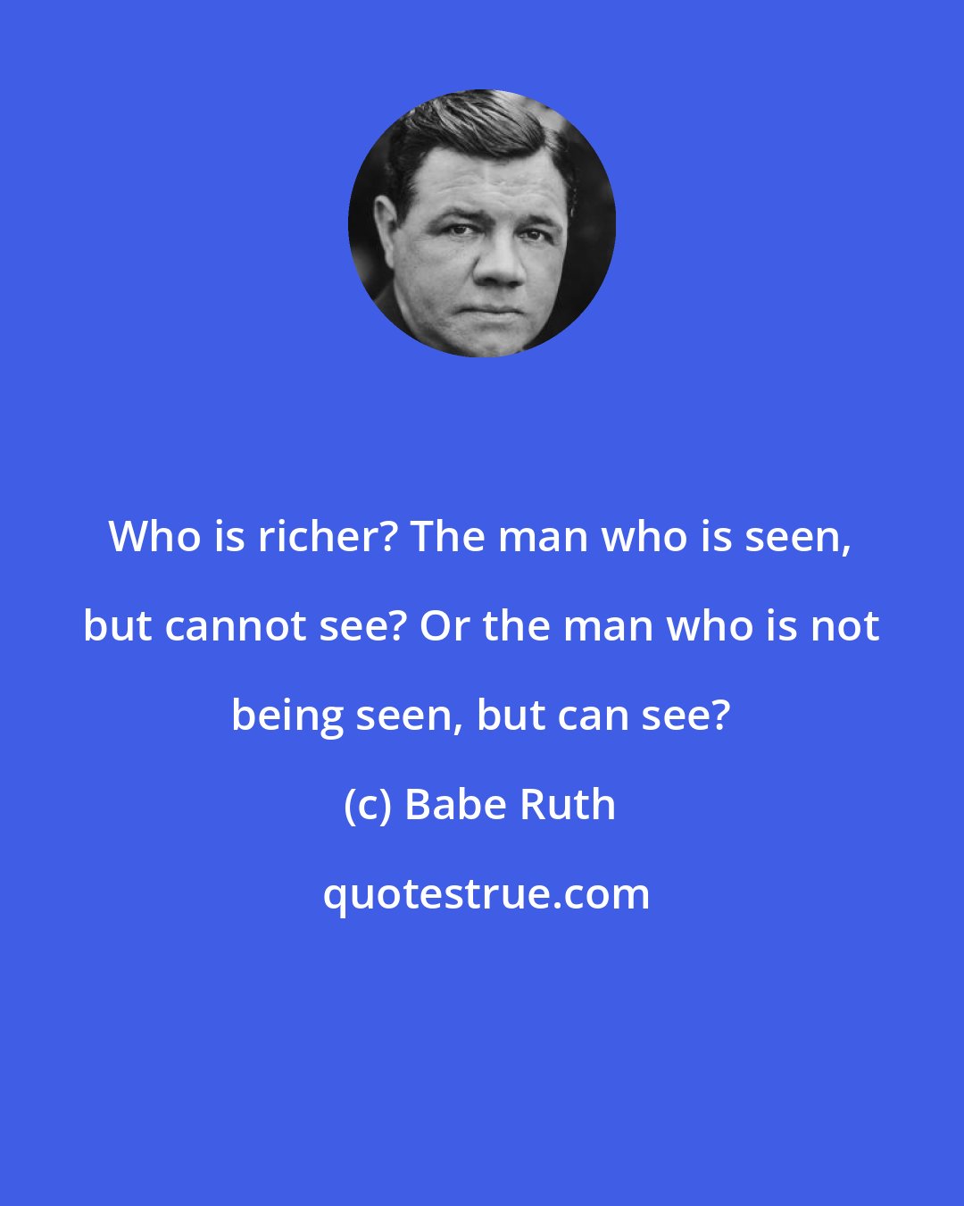 Babe Ruth: Who is richer? The man who is seen, but cannot see? Or the man who is not being seen, but can see?