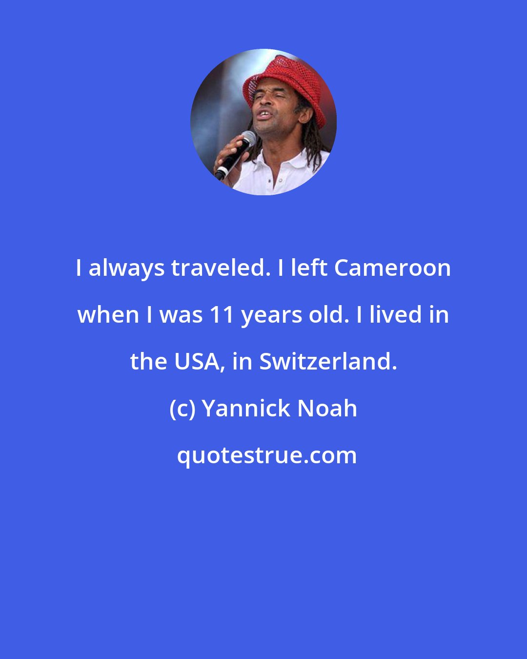 Yannick Noah: I always traveled. I left Cameroon when I was 11 years old. I lived in the USA, in Switzerland.