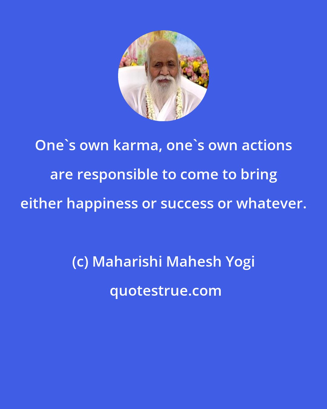 Maharishi Mahesh Yogi: One's own karma, one's own actions are responsible to come to bring either happiness or success or whatever.