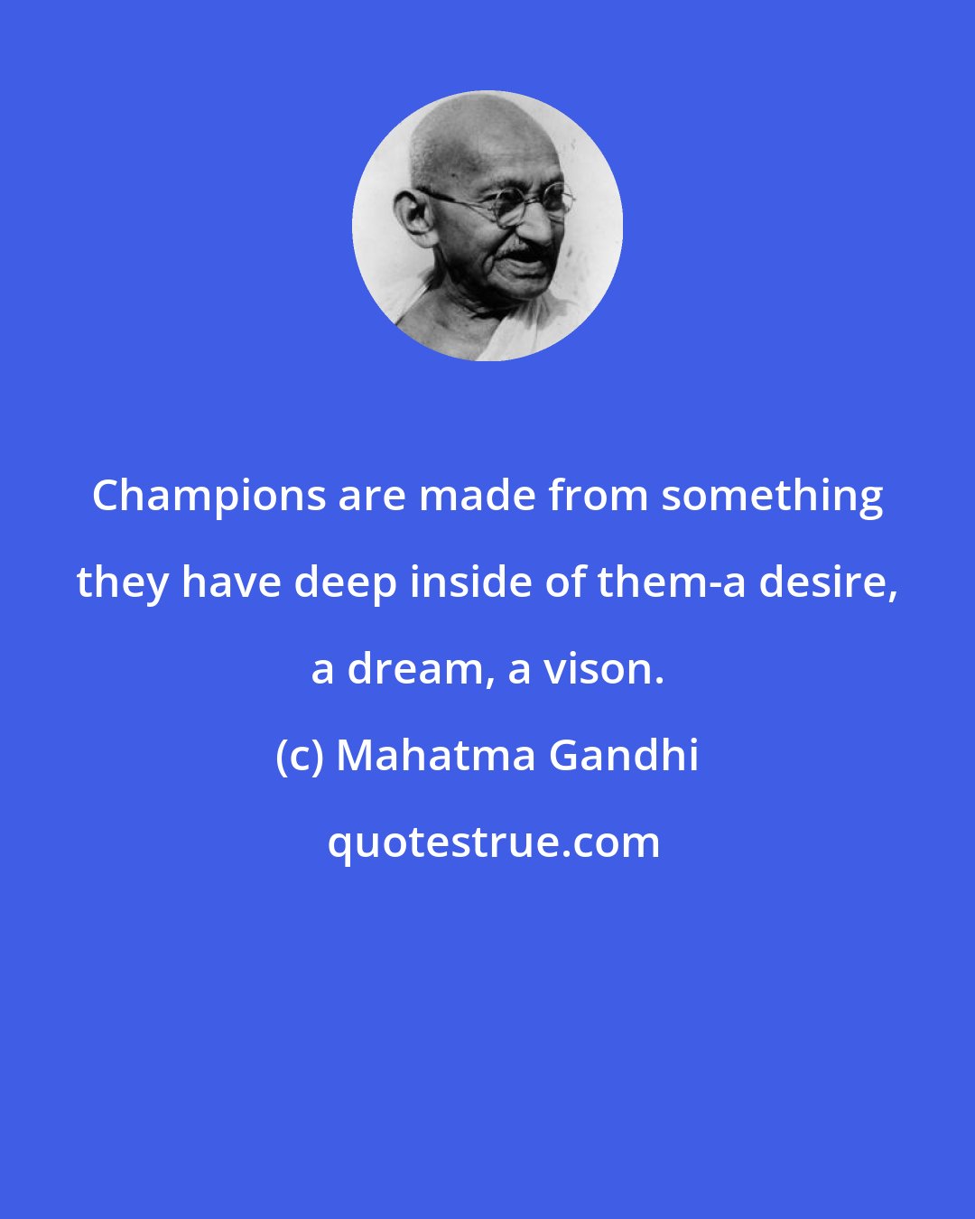 Mahatma Gandhi: Champions are made from something they have deep inside of them-a desire, a dream, a vison.