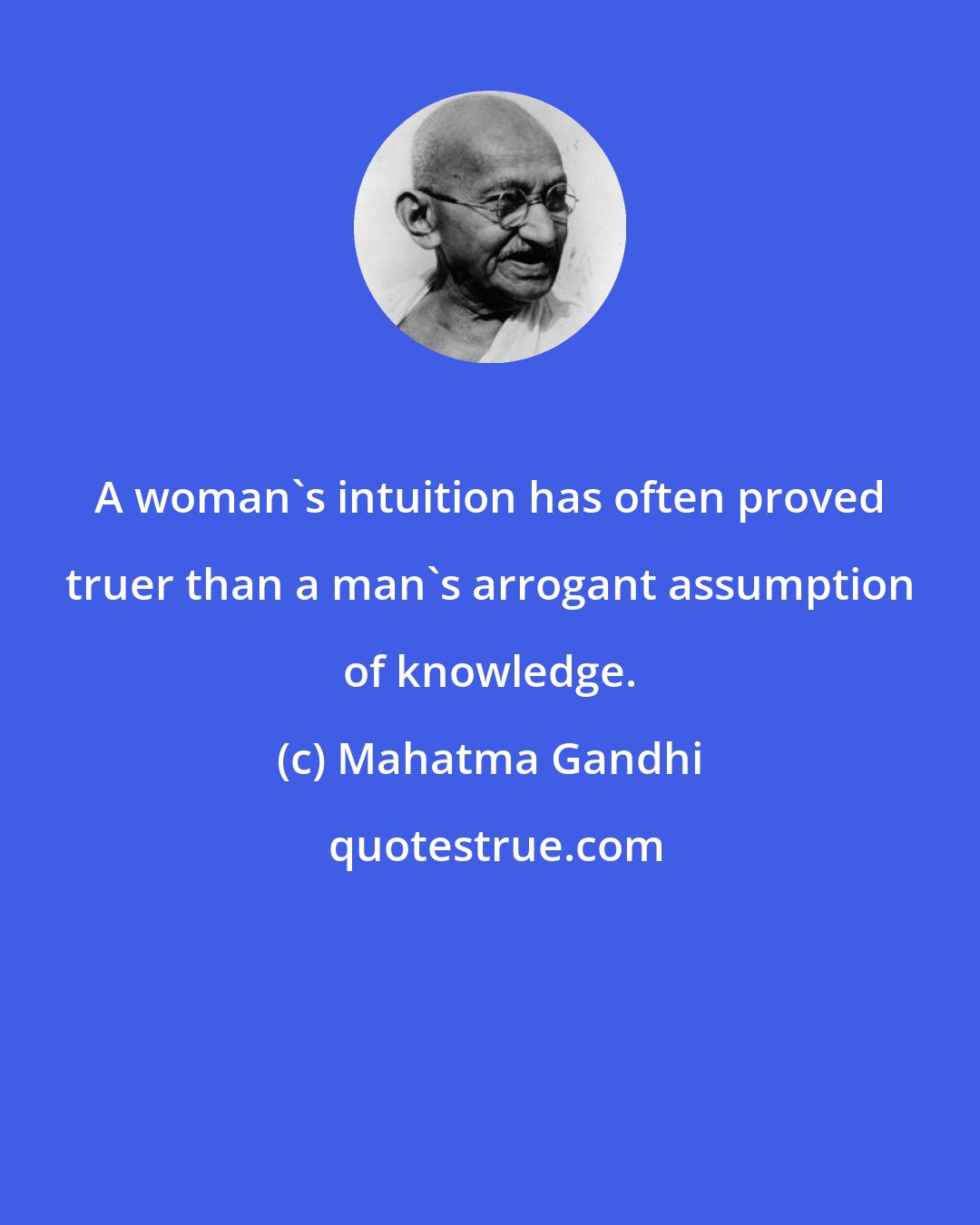 Mahatma Gandhi: A woman's intuition has often proved truer than a man's arrogant assumption of knowledge.