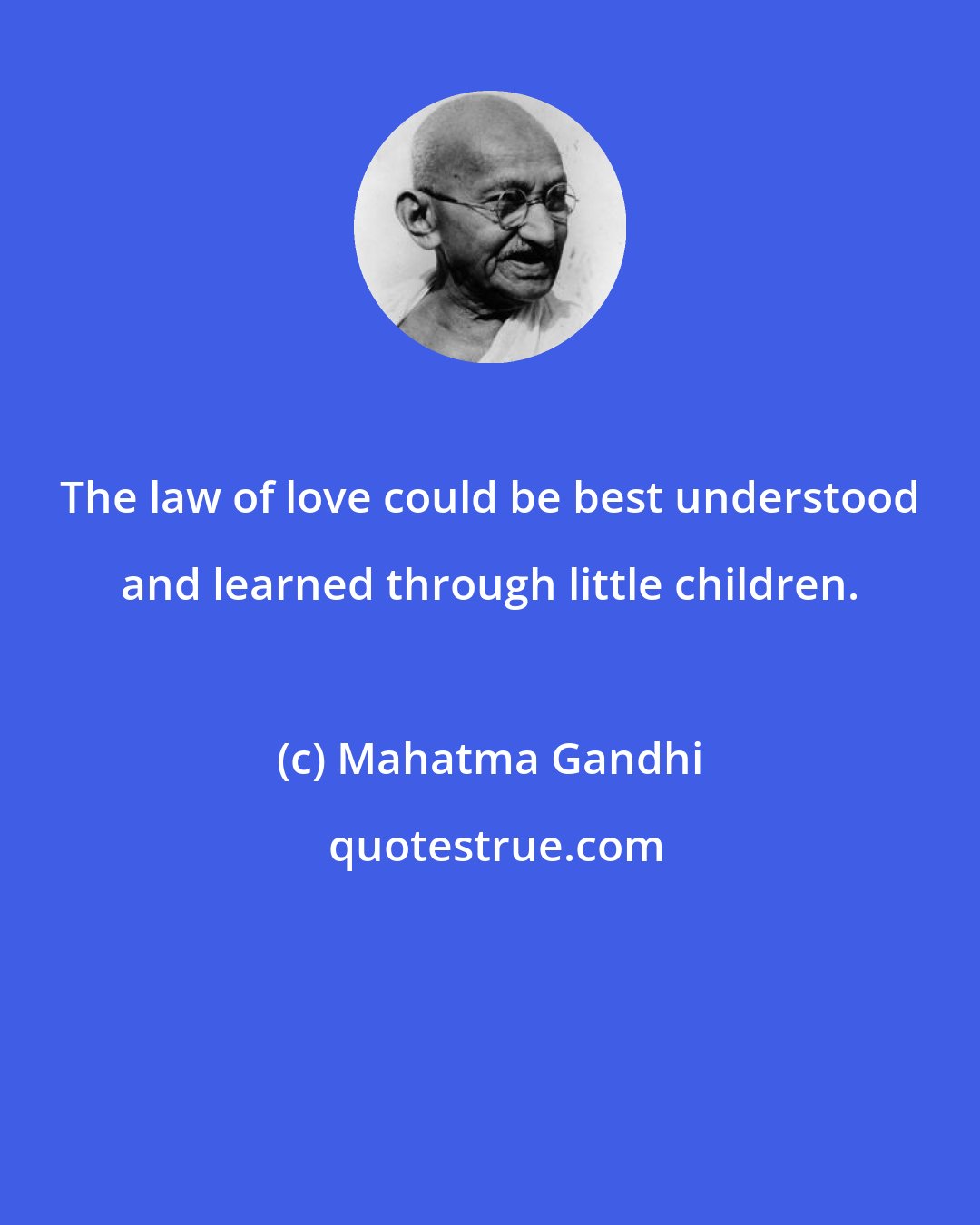 Mahatma Gandhi: The law of love could be best understood and learned through little children.