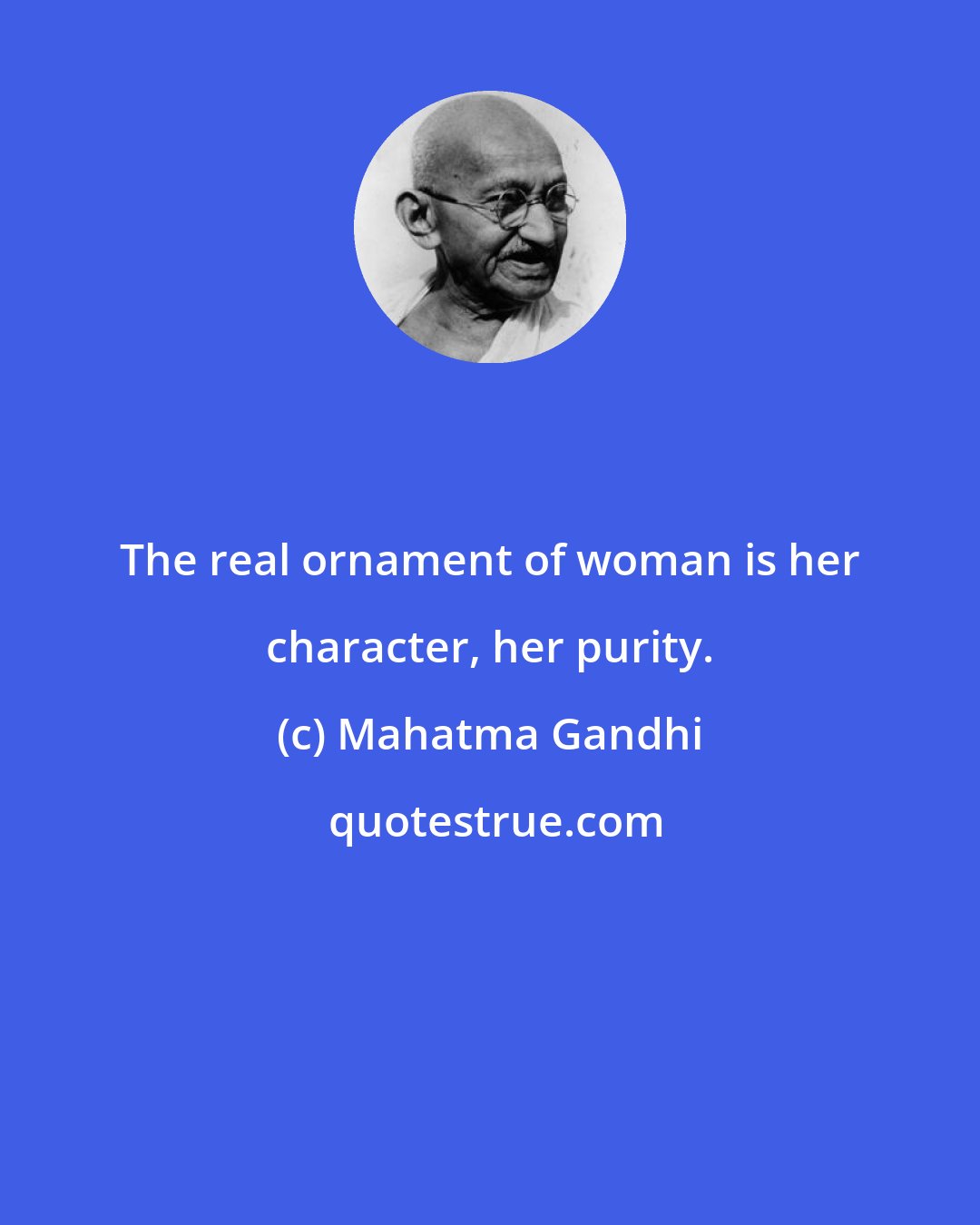 Mahatma Gandhi: The real ornament of woman is her character, her purity.