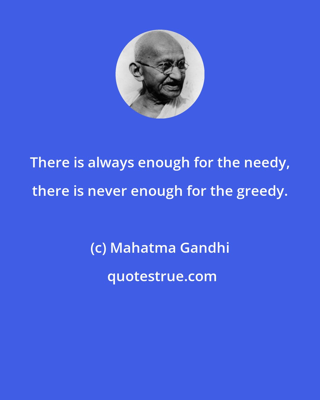 Mahatma Gandhi: There is always enough for the needy, there is never enough for the greedy.