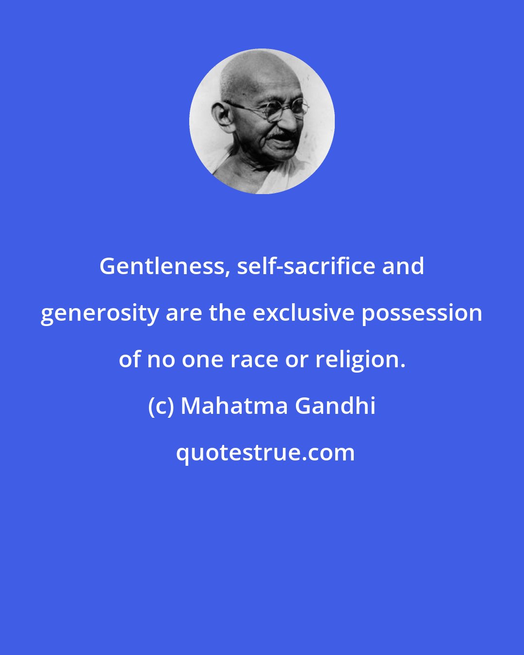 Mahatma Gandhi: Gentleness, self-sacrifice and generosity are the exclusive possession of no one race or religion.