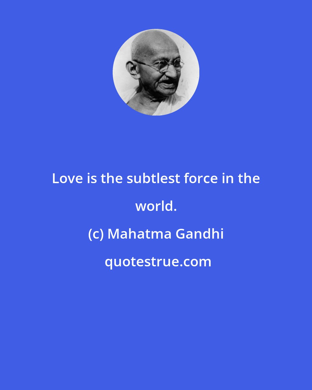 Mahatma Gandhi: Love is the subtlest force in the world.