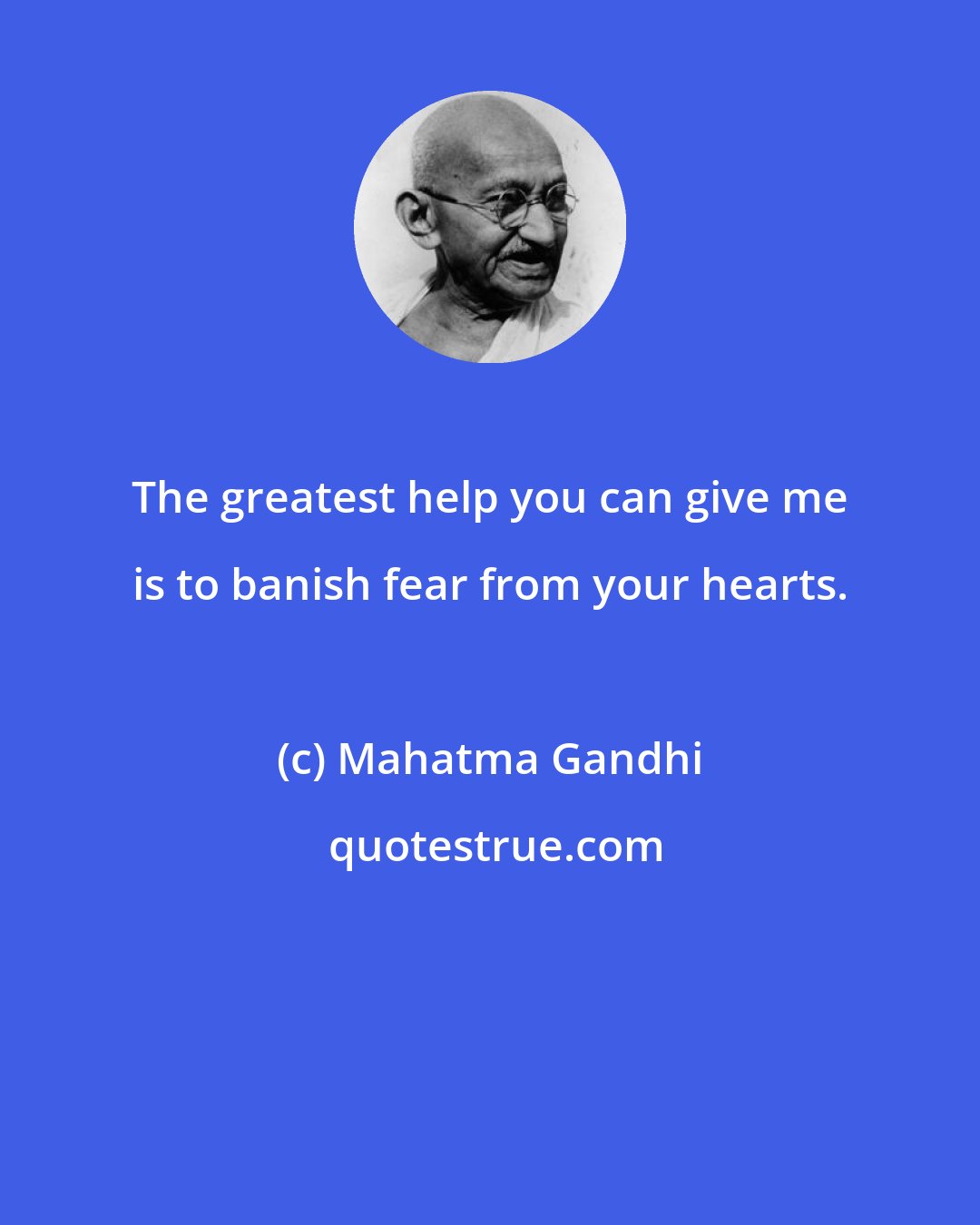 Mahatma Gandhi: The greatest help you can give me is to banish fear from your hearts.