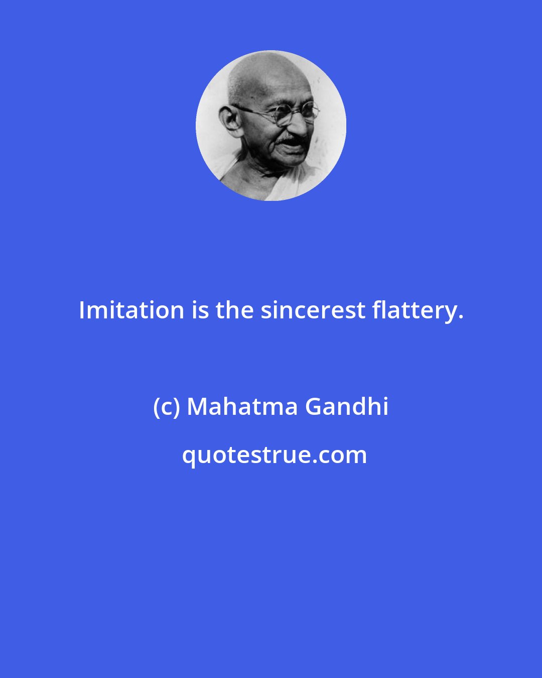 Mahatma Gandhi: Imitation is the sincerest flattery.