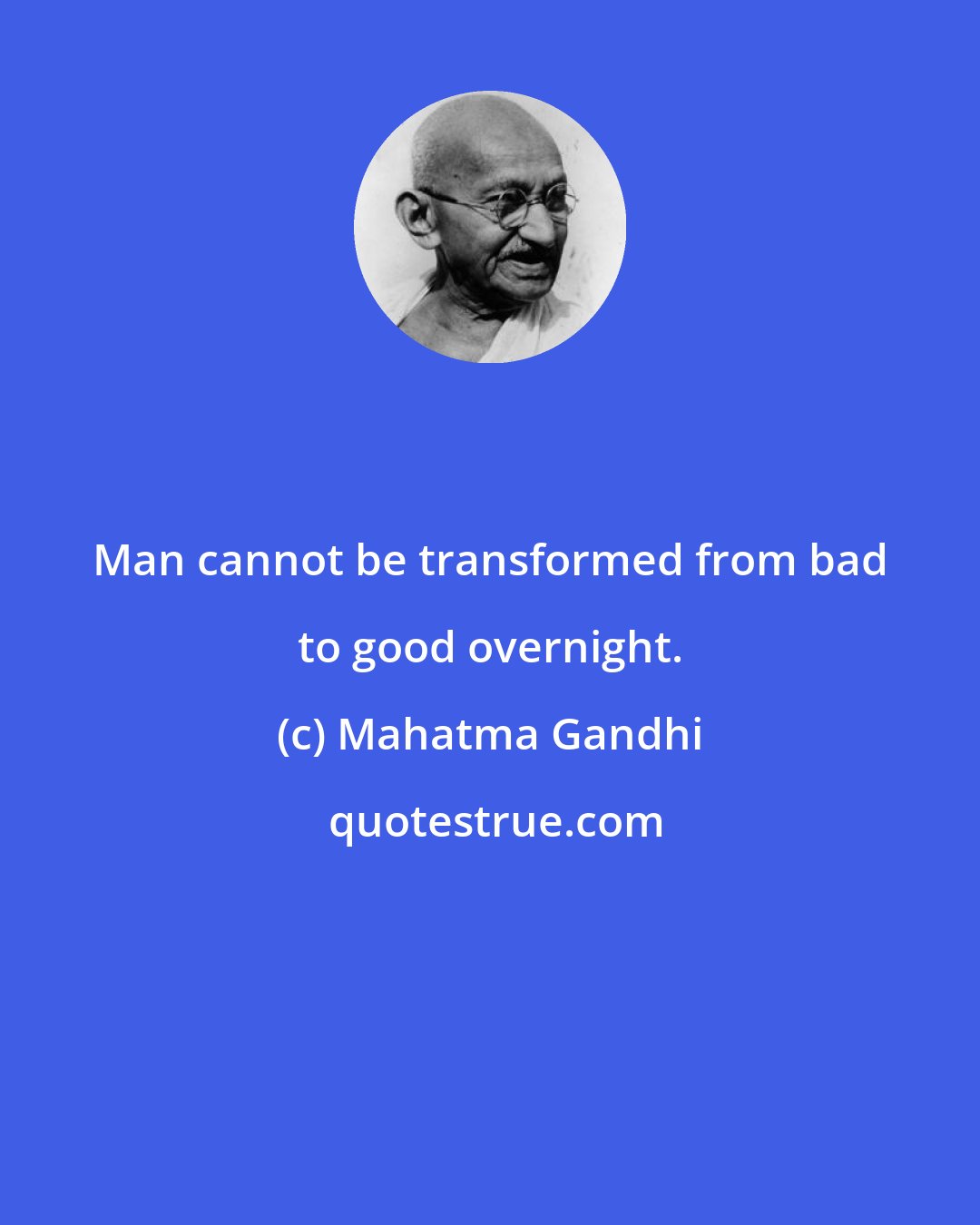 Mahatma Gandhi: Man cannot be transformed from bad to good overnight.