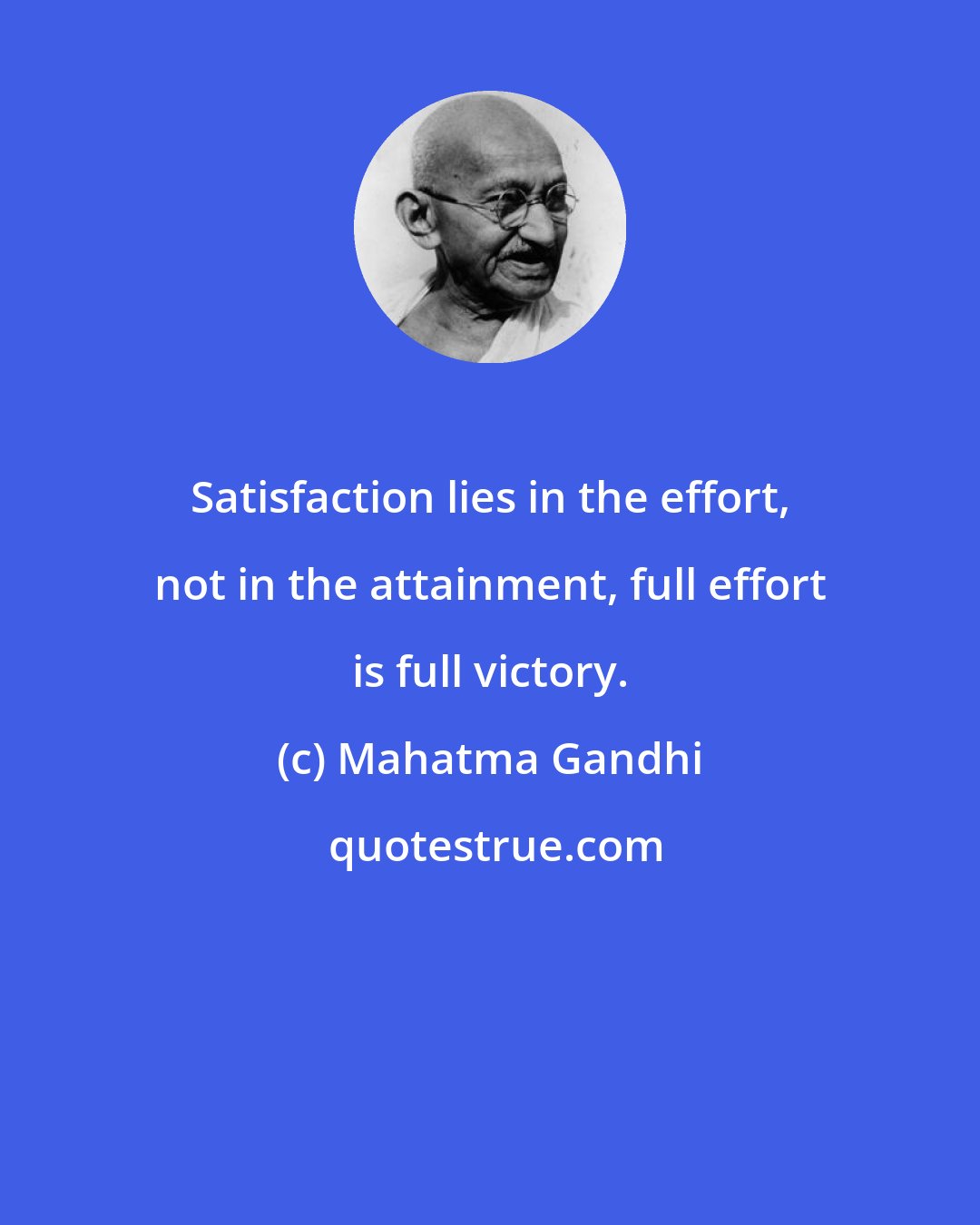 Mahatma Gandhi: Satisfaction lies in the effort, not in the attainment, full effort is full victory.