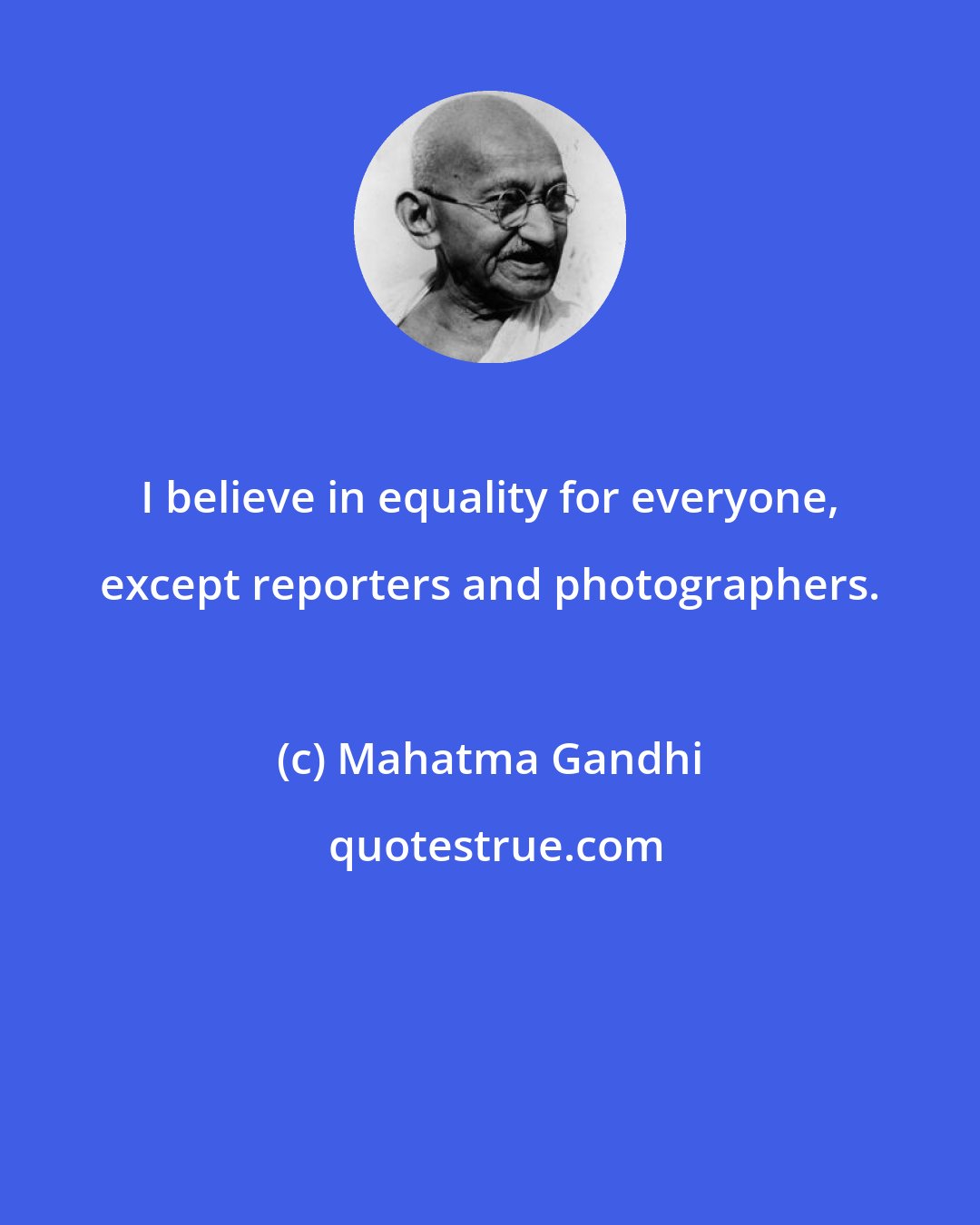 Mahatma Gandhi: I believe in equality for everyone, except reporters and photographers.