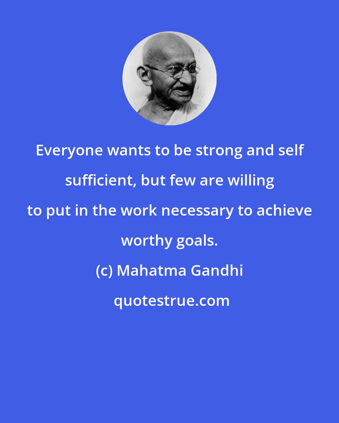 Mahatma Gandhi: Everyone wants to be strong and self sufficient, but few are willing to put in the work necessary to achieve worthy goals.