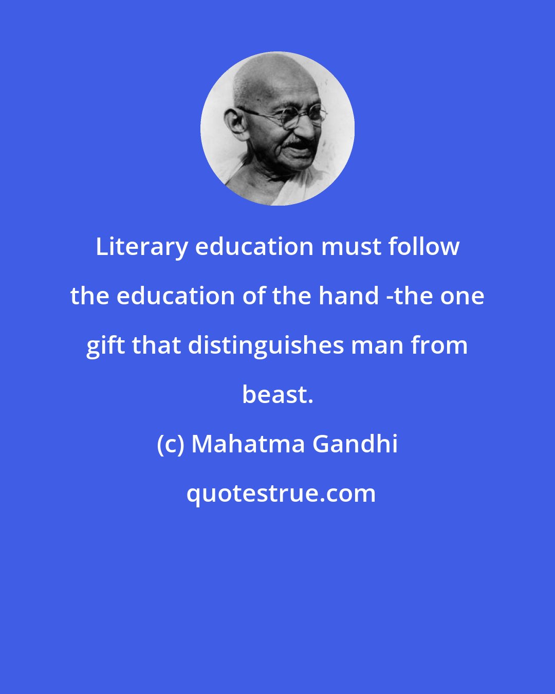 Mahatma Gandhi: Literary education must follow the education of the hand -the one gift that distinguishes man from beast.
