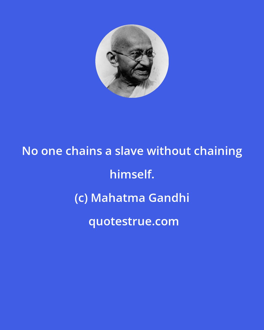 Mahatma Gandhi: No one chains a slave without chaining himself.
