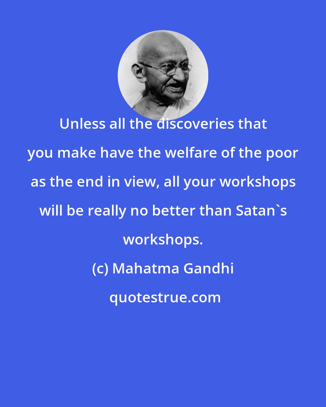 Mahatma Gandhi: Unless all the discoveries that you make have the welfare of the poor as the end in view, all your workshops will be really no better than Satan's workshops.