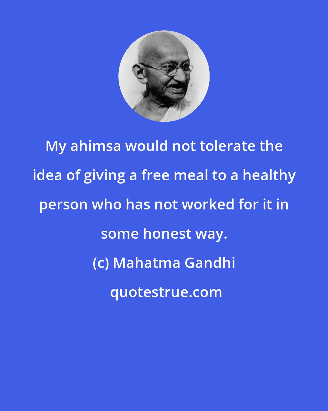 Mahatma Gandhi: My ahimsa would not tolerate the idea of giving a free meal to a healthy person who has not worked for it in some honest way.