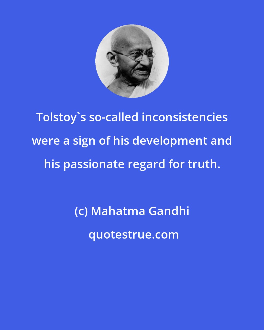 Mahatma Gandhi: Tolstoy's so-called inconsistencies were a sign of his development and his passionate regard for truth.