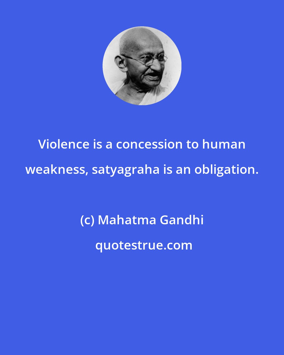 Mahatma Gandhi: Violence is a concession to human weakness, satyagraha is an obligation.