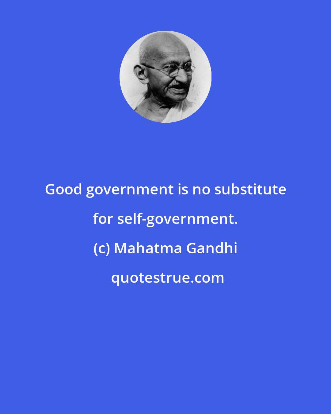 Mahatma Gandhi: Good government is no substitute for self-government.