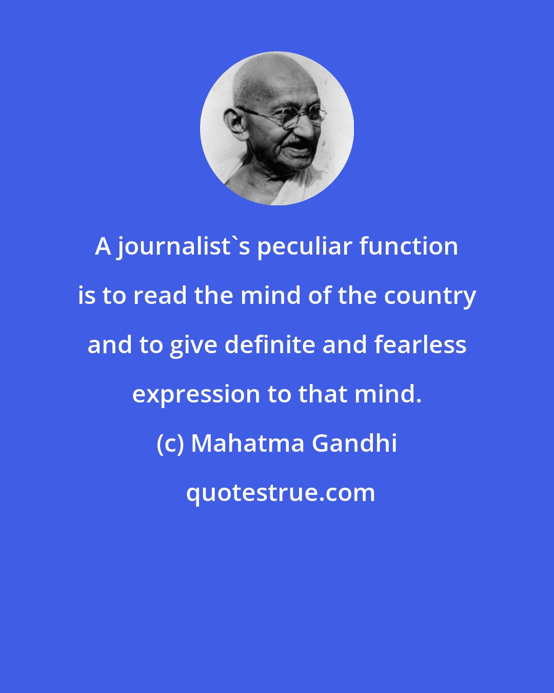 Mahatma Gandhi: A journalist's peculiar function is to read the mind of the country and to give definite and fearless expression to that mind.