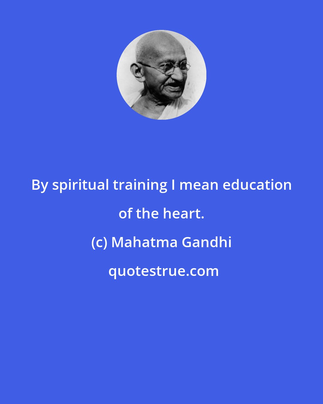 Mahatma Gandhi: By spiritual training I mean education of the heart.