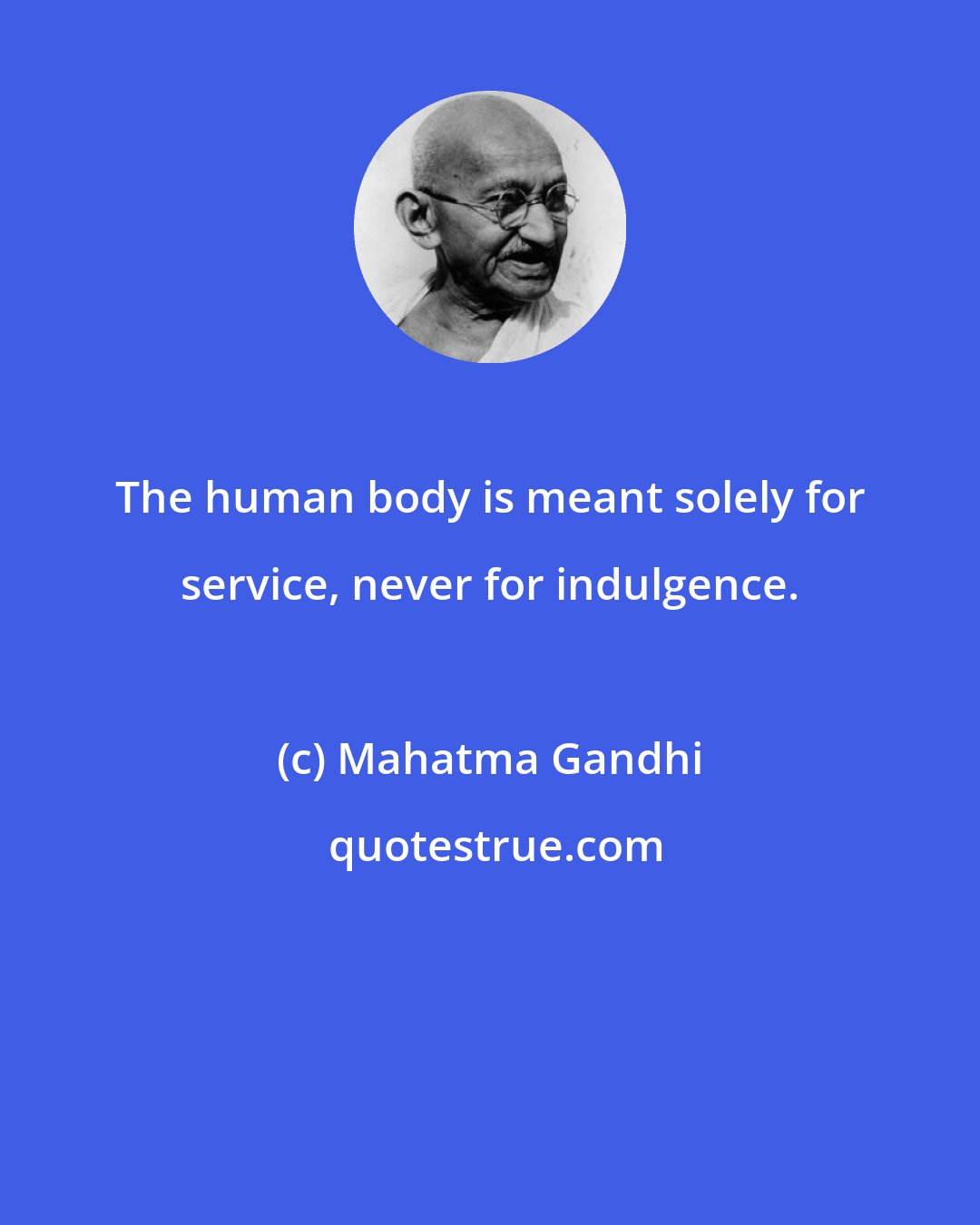 Mahatma Gandhi: The human body is meant solely for service, never for indulgence.