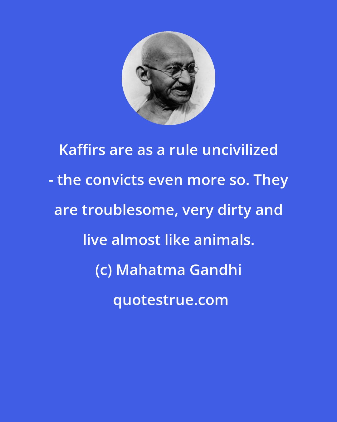 Mahatma Gandhi: Kaffirs are as a rule uncivilized - the convicts even more so. They are troublesome, very dirty and live almost like animals.