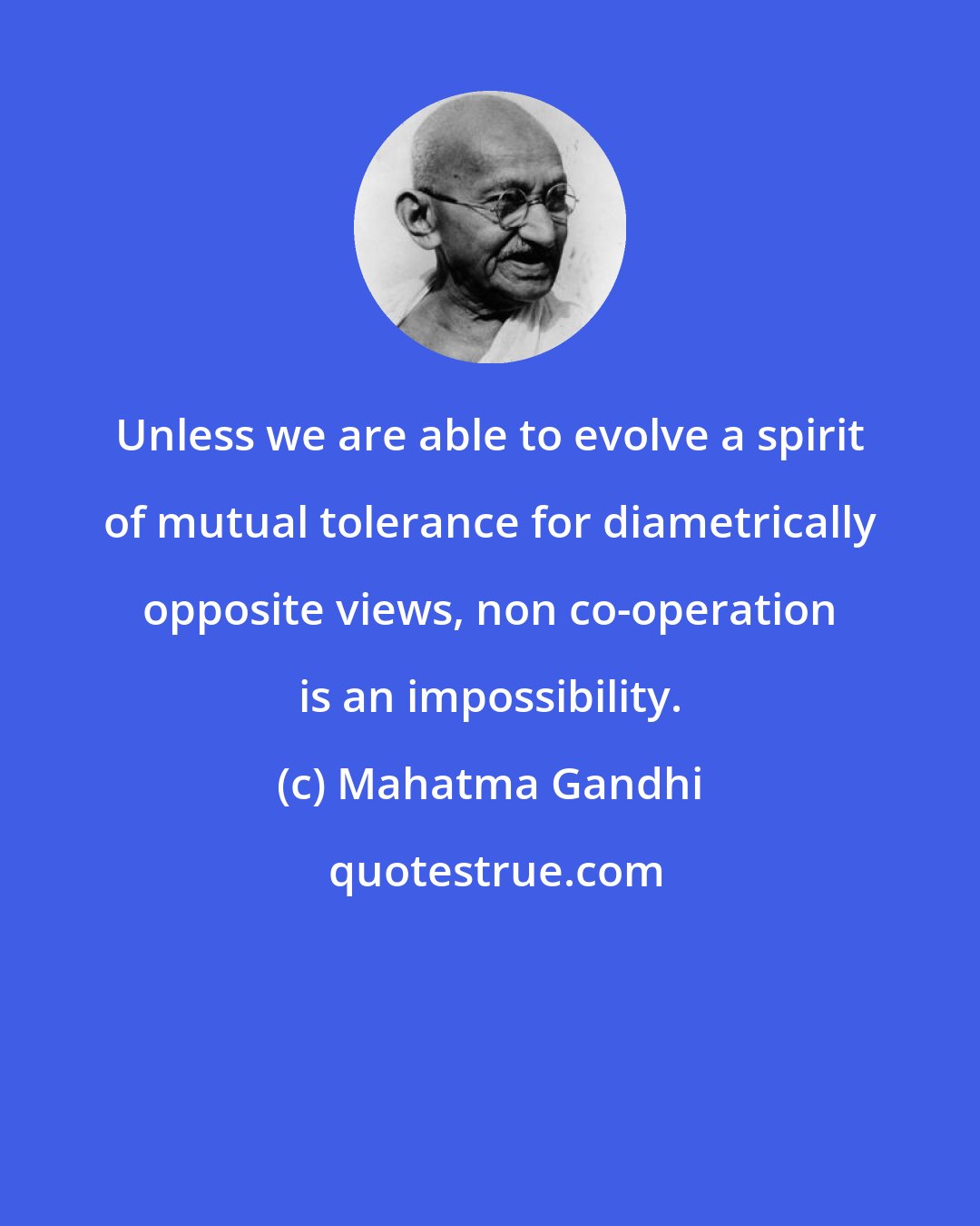 Mahatma Gandhi: Unless we are able to evolve a spirit of mutual tolerance for diametrically opposite views, non co-operation is an impossibility.
