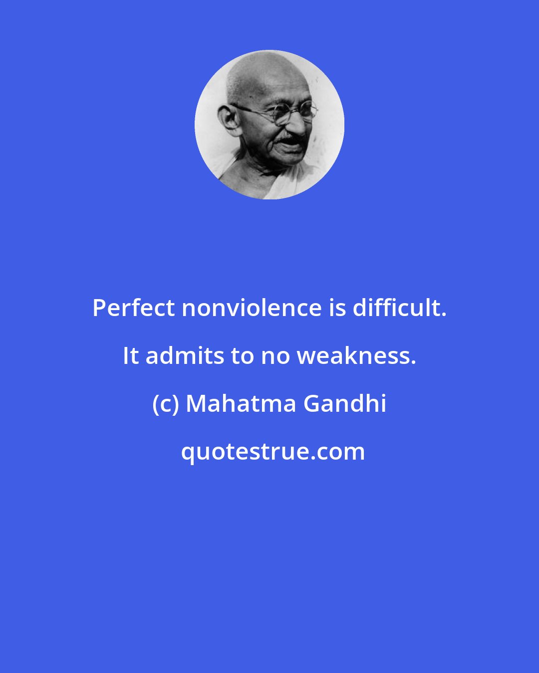 Mahatma Gandhi: Perfect nonviolence is difficult. It admits to no weakness.