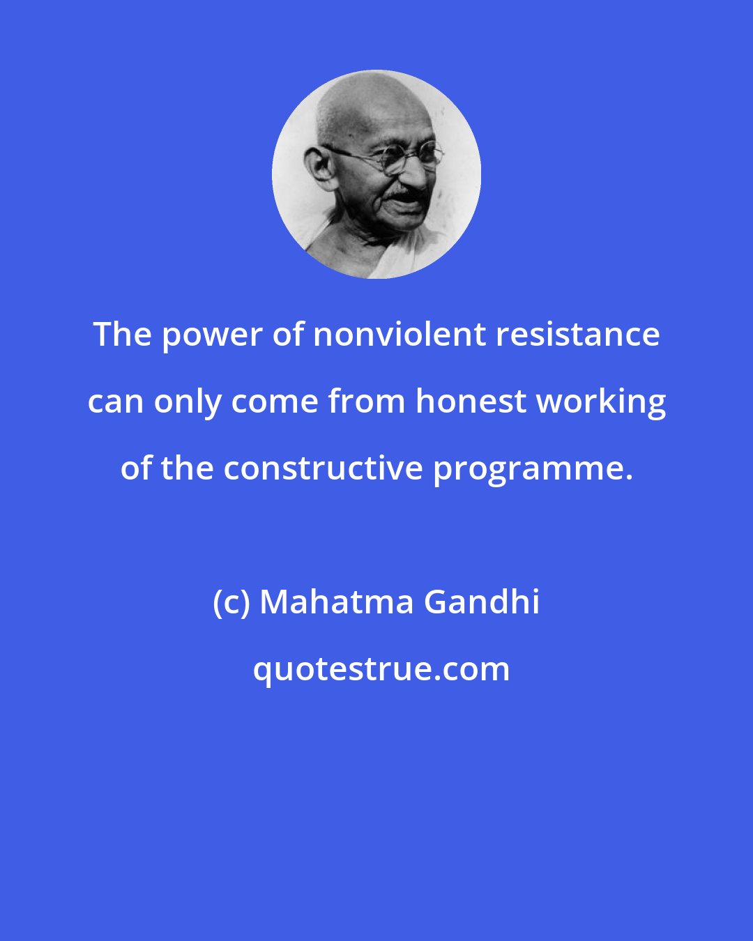 Mahatma Gandhi: The power of nonviolent resistance can only come from honest working of the constructive programme.