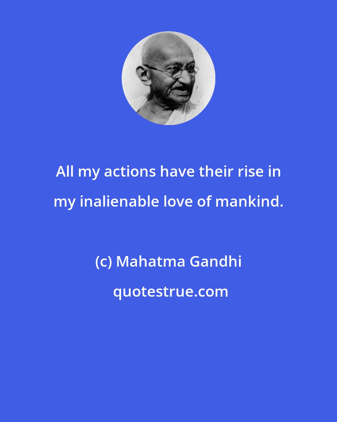 Mahatma Gandhi: All my actions have their rise in my inalienable love of mankind.
