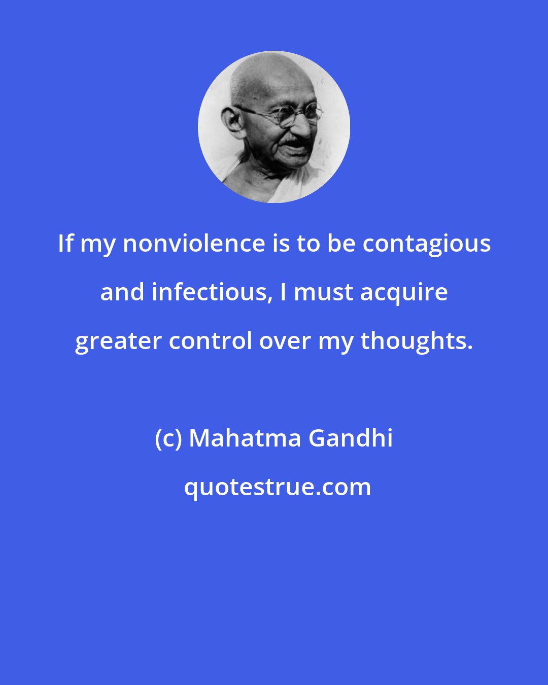 Mahatma Gandhi: If my nonviolence is to be contagious and infectious, I must acquire greater control over my thoughts.