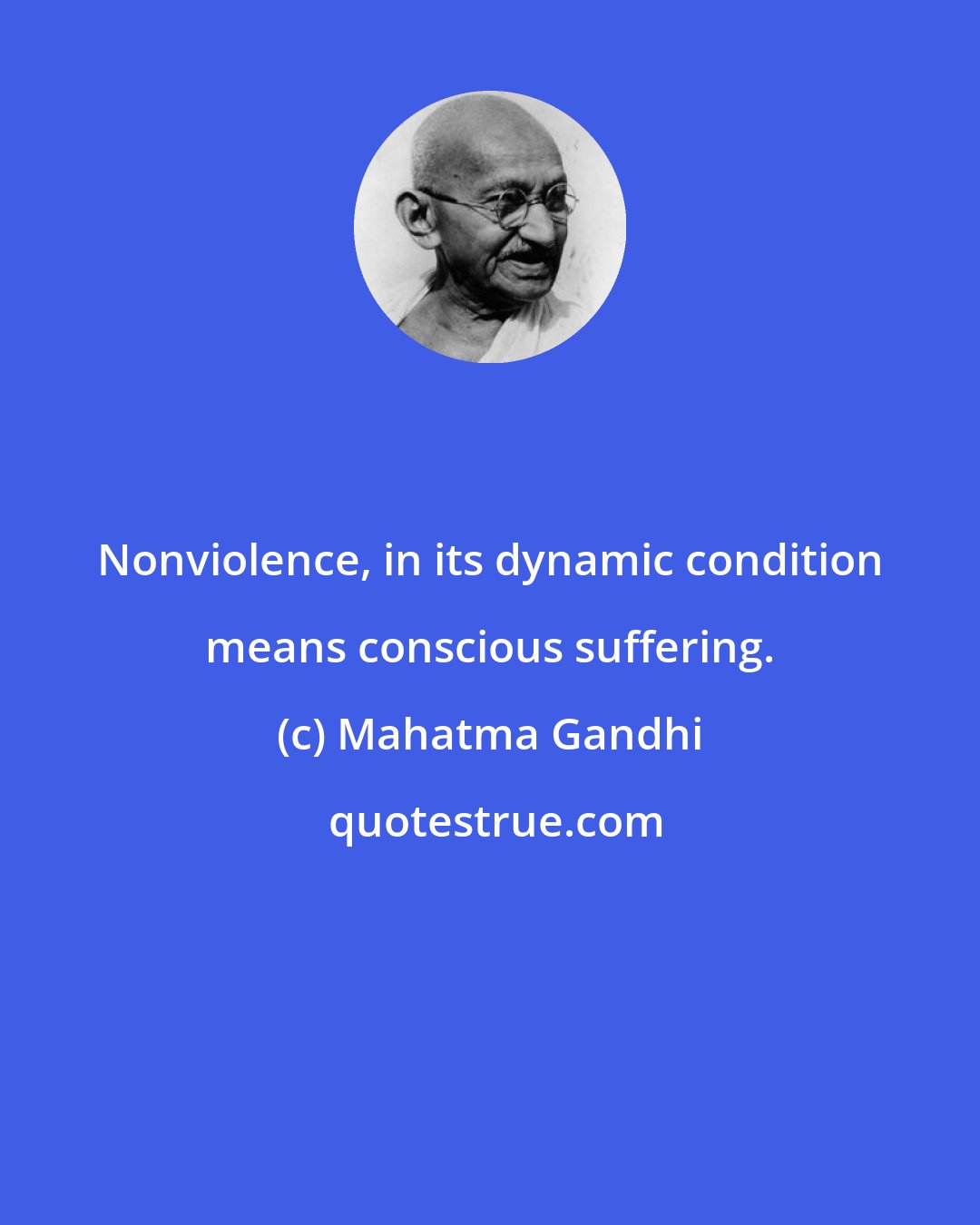 Mahatma Gandhi: Nonviolence, in its dynamic condition means conscious suffering.