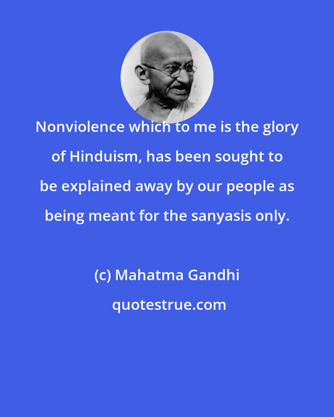 Mahatma Gandhi: Nonviolence which to me is the glory of Hinduism, has been sought to be explained away by our people as being meant for the sanyasis only.