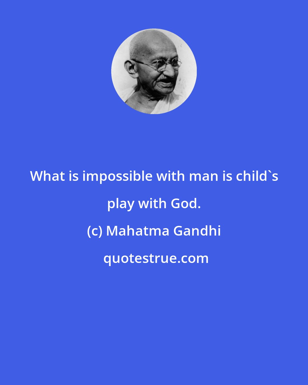 Mahatma Gandhi: What is impossible with man is child's play with God.