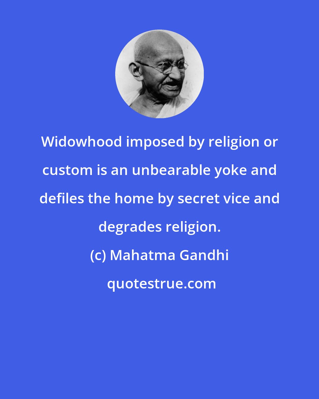 Mahatma Gandhi: Widowhood imposed by religion or custom is an unbearable yoke and defiles the home by secret vice and degrades religion.