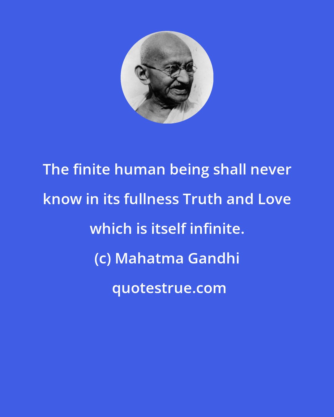 Mahatma Gandhi: The finite human being shall never know in its fullness Truth and Love which is itself infinite.