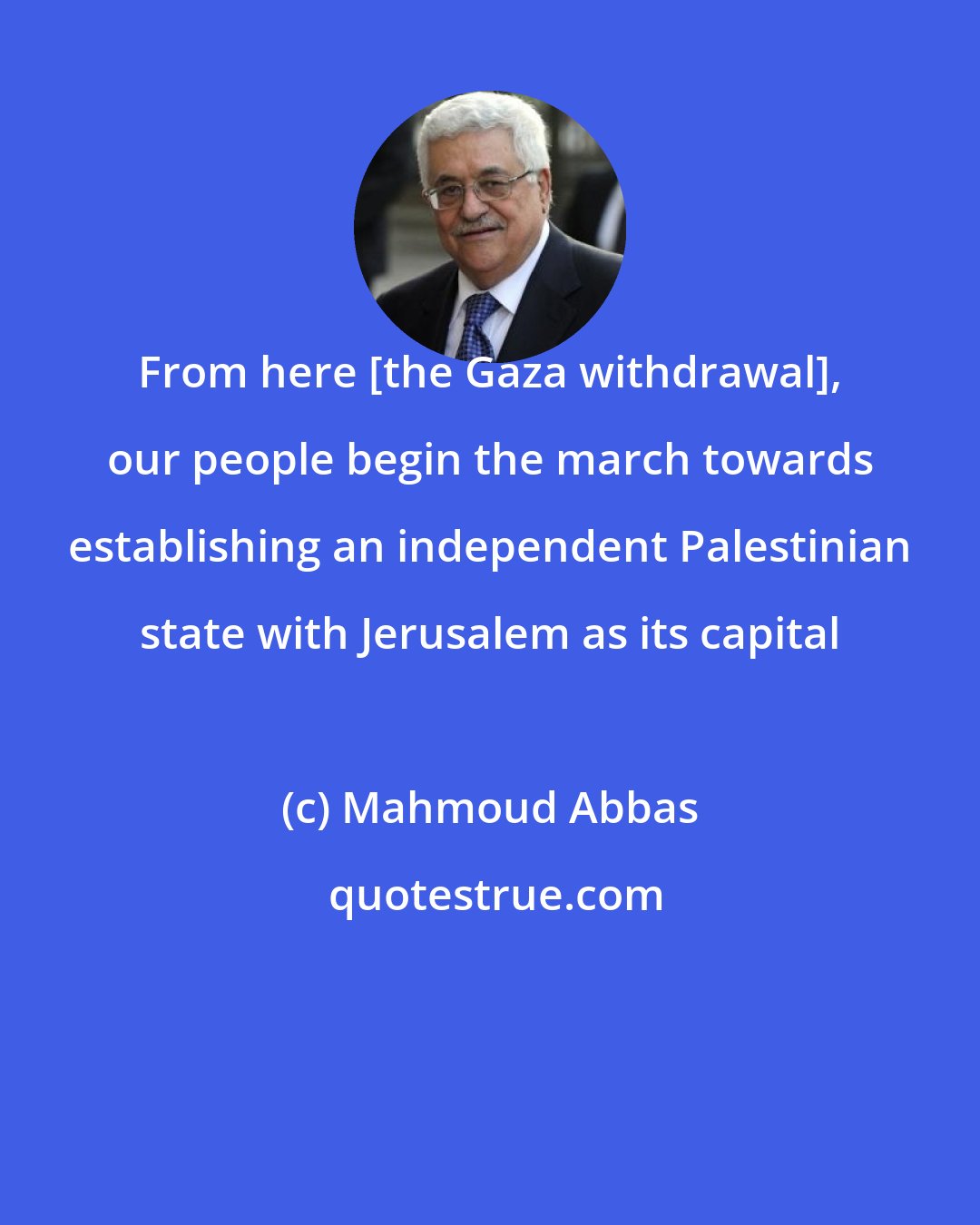 Mahmoud Abbas: From here [the Gaza withdrawal], our people begin the march towards establishing an independent Palestinian state with Jerusalem as its capital