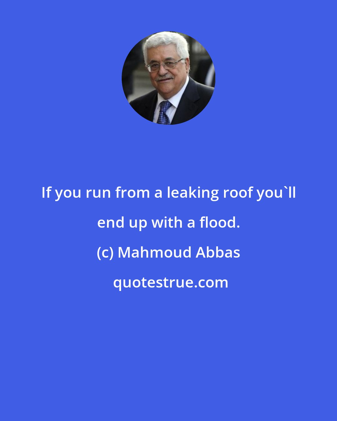 Mahmoud Abbas: If you run from a leaking roof you'll end up with a flood.