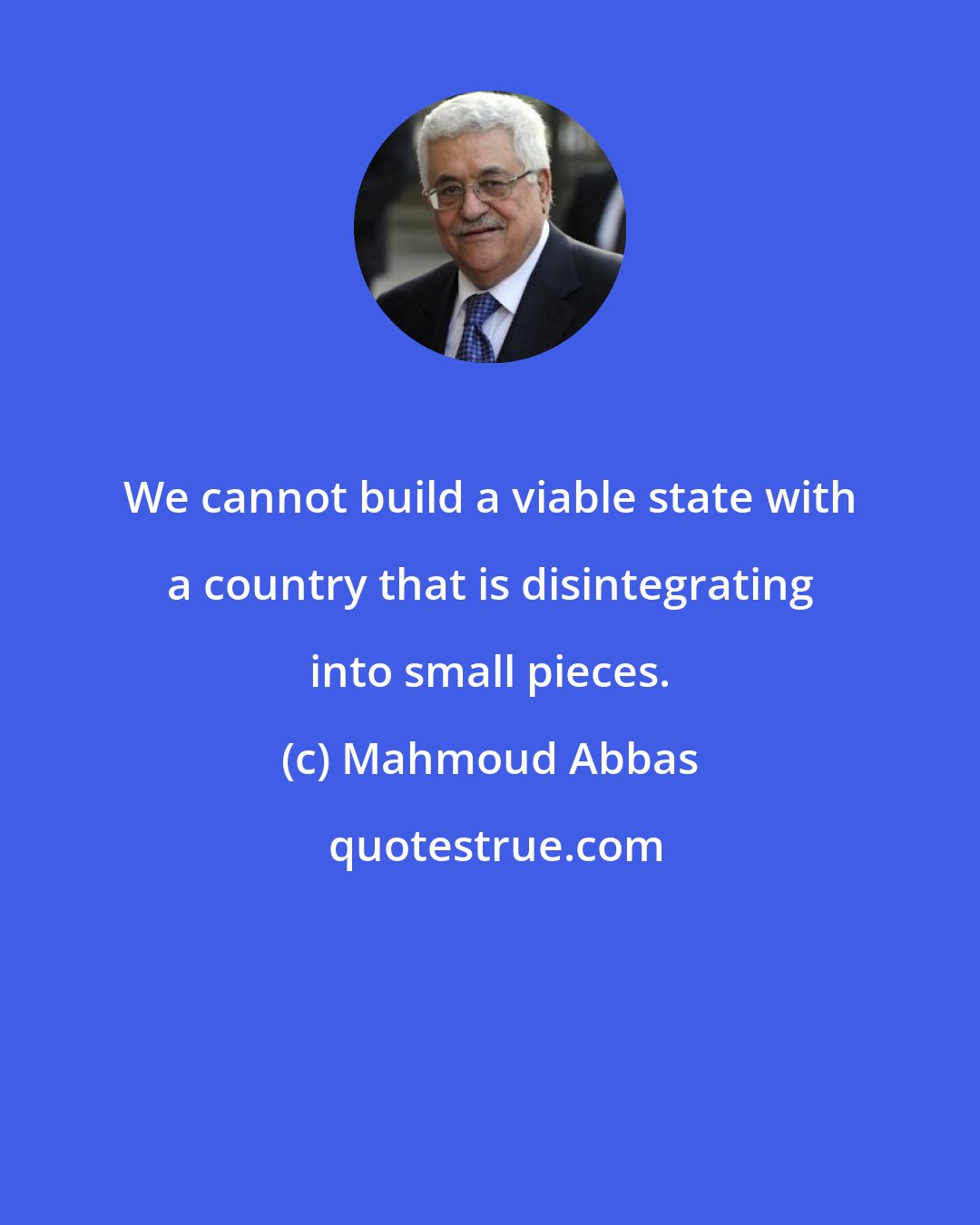 Mahmoud Abbas: We cannot build a viable state with a country that is disintegrating into small pieces.