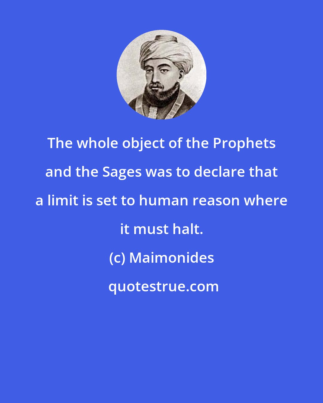 Maimonides: The whole object of the Prophets and the Sages was to declare that a limit is set to human reason where it must halt.