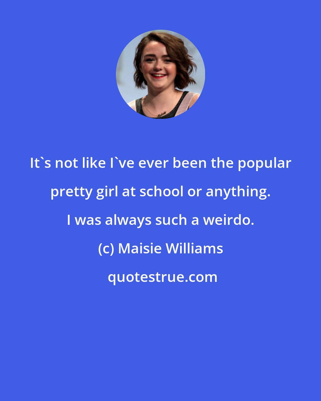 Maisie Williams: It's not like I've ever been the popular pretty girl at school or anything. I was always such a weirdo.