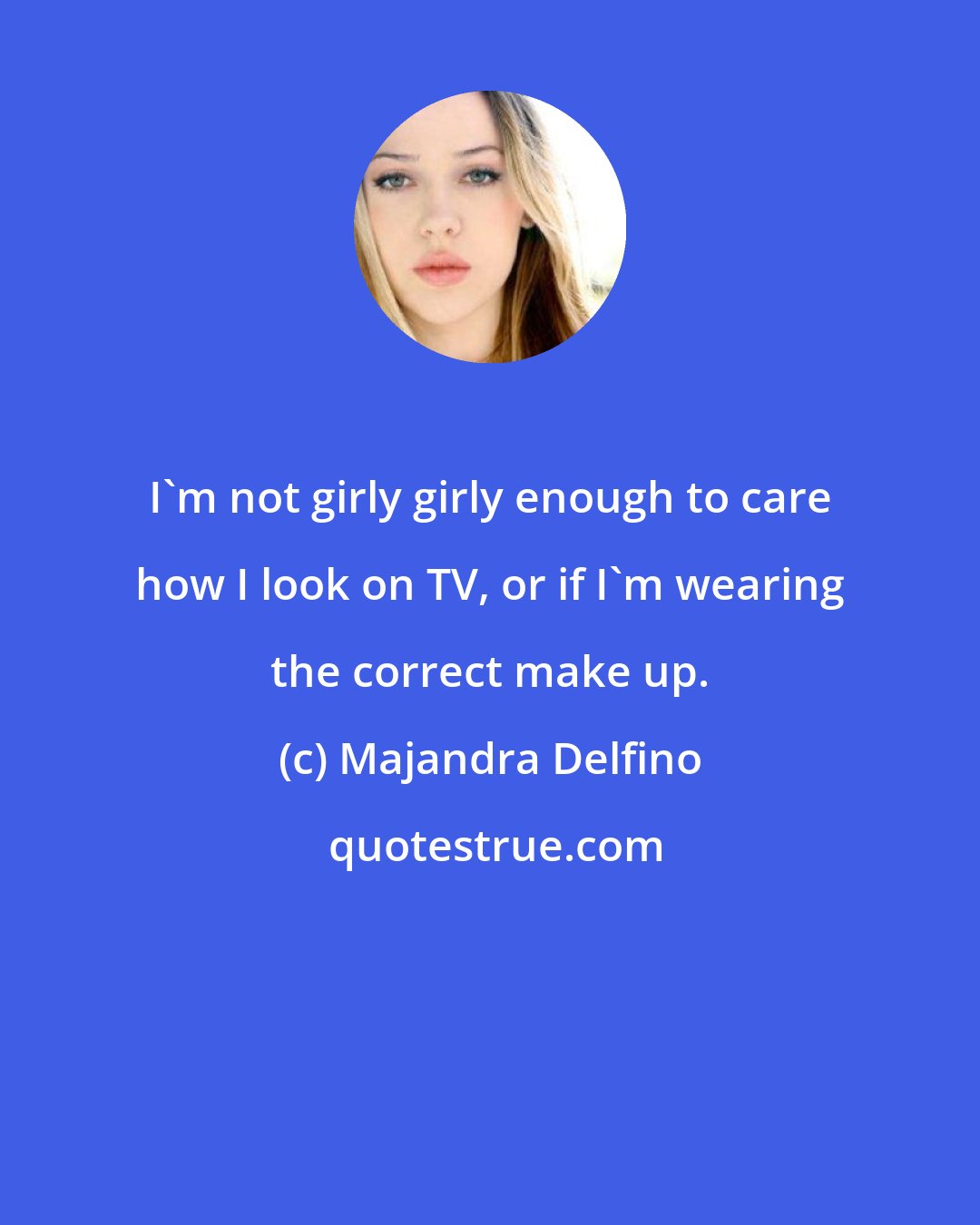 Majandra Delfino: I'm not girly girly enough to care how I look on TV, or if I'm wearing the correct make up.