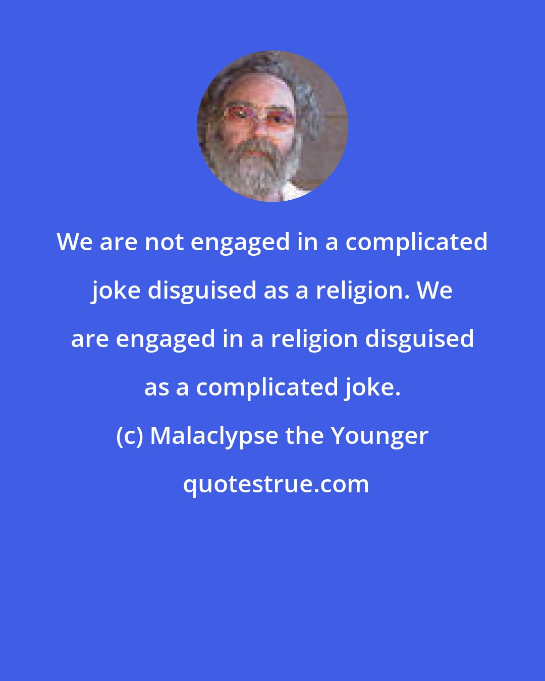 Malaclypse the Younger: We are not engaged in a complicated joke disguised as a religion. We are engaged in a religion disguised as a complicated joke.