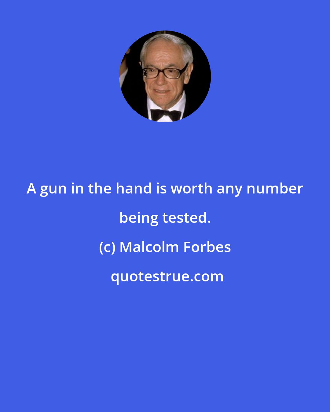 Malcolm Forbes: A gun in the hand is worth any number being tested.